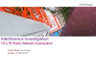 TD-LTE Project

www.huawei.com
www.huawei.com

Interference Investigation

TD-LTE Radio Network Optimization
Author/ Email: Ray Khastur
Version: V1.0(20130727)

 