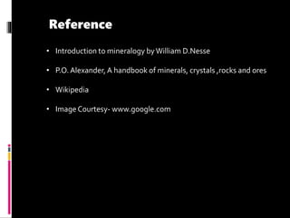 • Introduction to mineralogy byWilliam D.Nesse
• P.O.Alexander, A handbook of minerals, crystals ,rocks and ores
• Wikipedia
• Image Courtesy- www.google.com
Reference
 