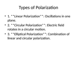 Types of Polarization
• 1. **Linear Polarization**: Oscillations in one
plane.
• 2. **Circular Polarization**: Electric field
rotates in a circular motion.
• 3. **Elliptical Polarization**: Combination of
linear and circular polarization.
 