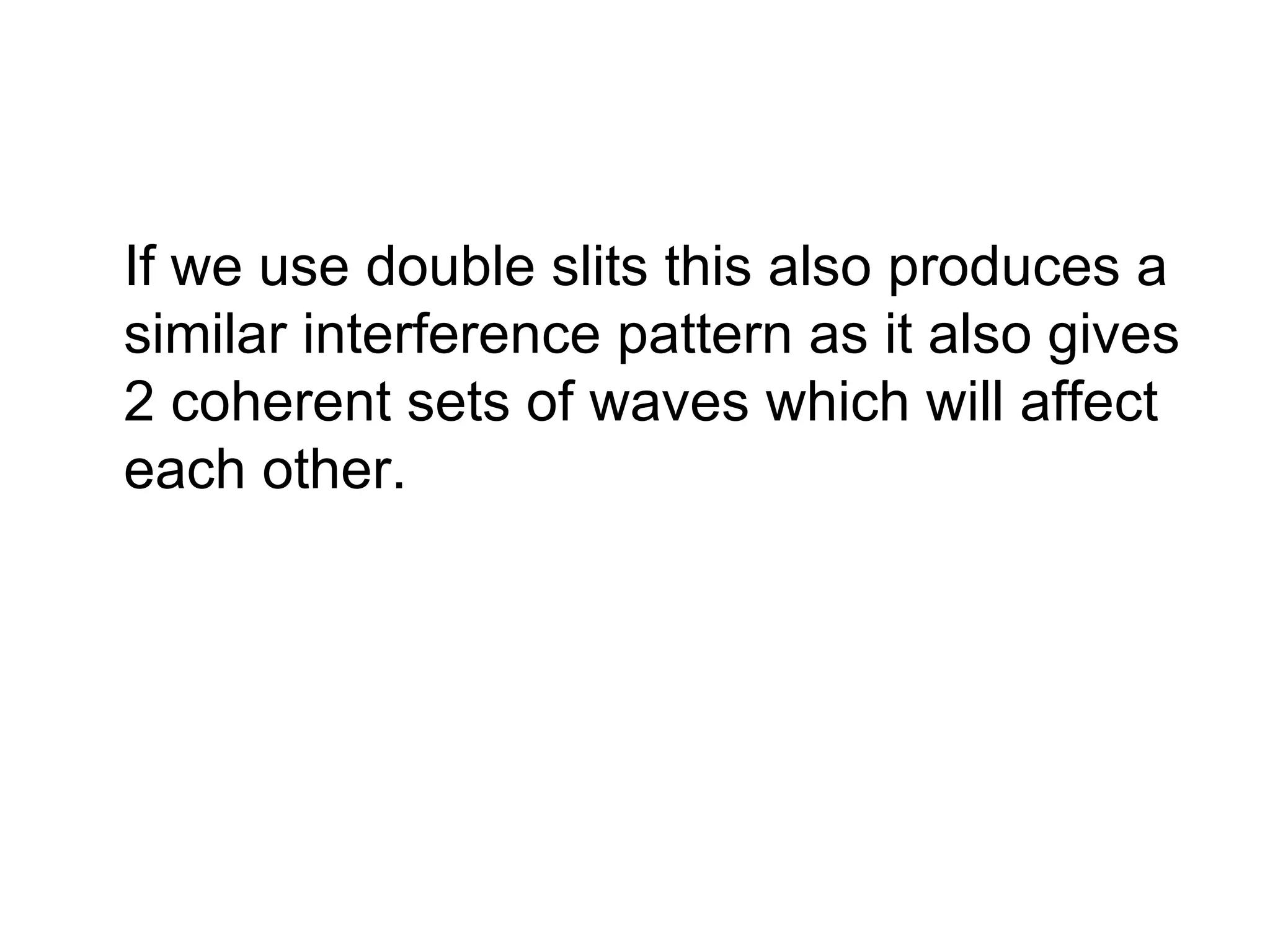 If we use double slits this also produces a similar interference pattern as it also gives 2 coherent sets of waves which will affect each other. 