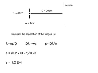  =ws/D D   =ws s= D  /w s = (0.2 x 6E-7)/1E-3 s = 1.2 E-4   = 6E-7 D = 20cm w = 1mm Calculate the separation of the fringes (s) screen 