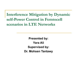 Interference Mitigation by Dynamic
self-Power Control in Femtocell
scenarios in LTE Networks
Presented by:
Yara Ali
Supervised by:
Dr. Mohsen Tantawy

 