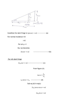 Condition for dark fringe is                  -------------- (a)

For normal incidence i=0

                      r=0

               For air µ =1

              Eq--(a) becomes

                                        ------------------------->(b)



For nth dark fringe

                               --------------------------(c)


                                       From figure (ii)




                                    ---------------- (d)

                               Sub eq (d) in eq(c)
 