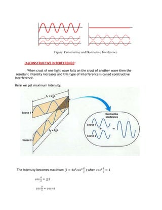 Figure: Constructive and Destructive Interference


      (A)CONSTRUCTIVE INTERFERENCE:

         When crust of one light wave falls on the crust of another wave then the
 resultant intensity increases and this type of interference is called constructive
interference.

Here we get maximum intensity.




 The intensity becomes maximum                     ) when
 