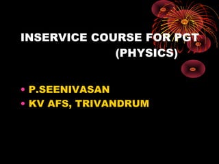 INSERVICE COURSE FOR PGT
(PHYSICS)
• P.SEENIVASAN
• KV AFS, TRIVANDRUM

 