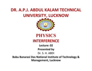 DR. A.P.J. ABDUL KALAM TECHNICAL
UNIVERSITY, LUCKNOW
PHYSICS
DR. A.P.J. ABDUL KALAM TECHNICAL
UNIVERSITY, LUCKNOW
PHYSICS
INTERFERENCE
Lecture: 02
Presented by
Dr. S. H. ABDI
Babu Banarasi Das National Institute of Technology &
Management, Lucknow
 