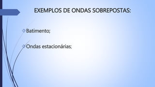 EXEMPLOS DE ONDAS SOBREPOSTAS: 
Batimento; 
Ondas estacionárias; 
 
