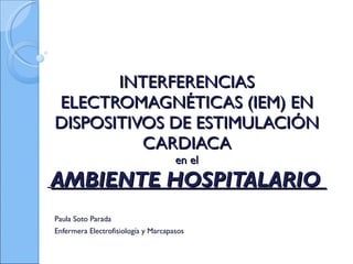 INTERFERENCIAS ELECTROMAGNÉTICAS (IEM) EN DISPOSITIVOS DE ESTIMULACIÓN CARDIACA en el   AMBIENTE HOSPITALARIO  Paula Soto Parada Enfermera Electrofisiología y Marcapasos 