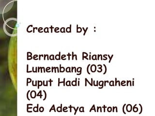 Createad by :
Bernadeth Riansy
Lumembang (03)
Puput Hadi Nugraheni
(04)
Edo Adetya Anton (06)
 