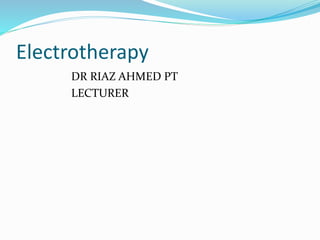 Electrotherapy
DR RIAZ AHMED PT
LECTURER
 