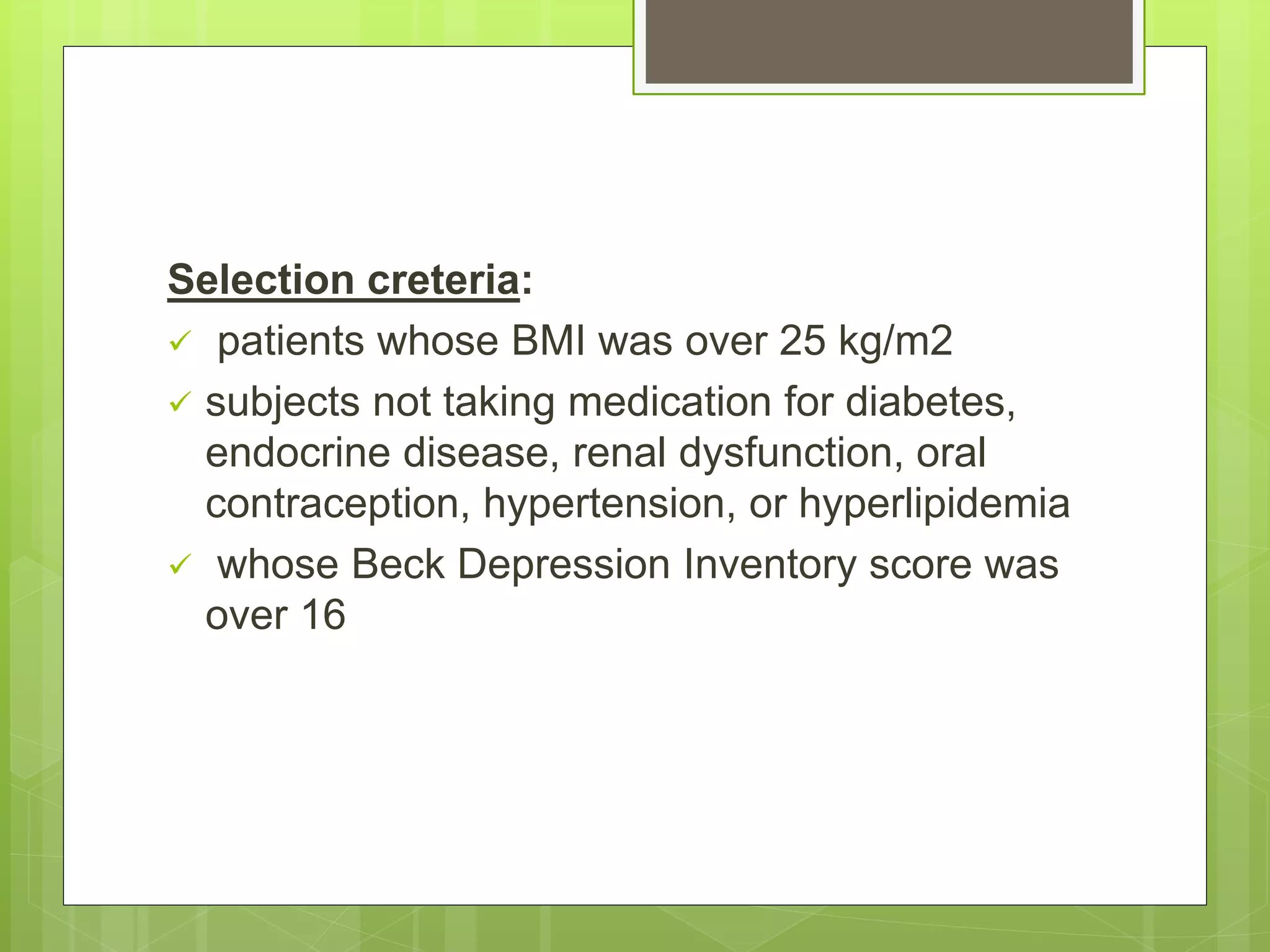 Selection creteria:
 patients whose BMI was over 25 kg/m2
 subjects not taking medication for diabetes,
endocrine disease, renal dysfunction, oral
contraception, hypertension, or hyperlipidemia
 whose Beck Depression Inventory score was
over 16
 