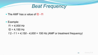 Sreeraj S R
Beat Frequency
 The AMF has a value of f2 - f1
 Example:
f1 = 4,000 Hz
f2 = 4,150 Hz
f 2 - f 1 = 4,150 - 4,000 = 150 Hz (AMF or treatment frequency)
16
 