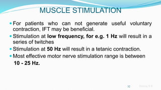 Sreeraj S R
MUSCLE STIMULATION
 For patients who can not generate useful voluntary
contraction, IFT may be beneficial.
 Stimulation at low frequency, for e.g. 1 Hz will result in a
series of twitches
 Stimulation at 50 Hz will result in a tetanic contraction.
 Most effective motor nerve stimulation range is between
10 - 25 Hz.
32
 