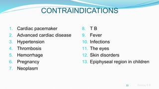 Sreeraj S R
CONTRAINDICATIONS
1. Cardiac pacemaker
2. Advanced cardiac disease
3. Hypertension
4. Thrombosis
5. Hemorrhage
6. Pregnancy
7. Neoplasm
8. T B
9. Fever
10. Infections
11. The eyes
12. Skin disorders
13. Epiphyseal region in children
35
 