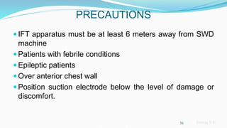 Sreeraj S R
PRECAUTIONS
 IFT apparatus must be at least 6 meters away from SWD
machine
 Patients with febrile conditions
 Epileptic patients
 Over anterior chest wall
 Position suction electrode below the level of damage or
discomfort.
36
 
