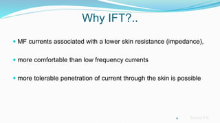 Sreeraj S R
Why IFT?..
 MF currents associated with a lower skin resistance (impedance),
 more comfortable than low frequency currents
 more tolerable penetration of current through the skin is possible
4
 