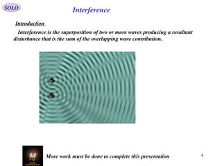 4
InterferenceSOLO
Introduction
Interference is the superposition of two or more waves producing a resultant
disturbance that is the sum of the overlapping wave contribution.
More work must be done to complete this presentation
 