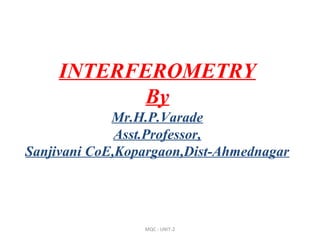 INTERFEROMETRY
By
Mr.H.P.Varade
Asst.Professor,
Sanjivani CoE,Kopargaon,Dist-Ahmednagar
MQC : UNIT-2
 