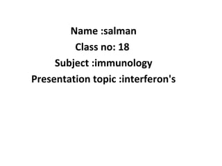 Name :salman
Class no: 18
Subject :immunology
Presentation topic :interferon's
 
