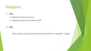 Patogenia
 INFα
 Modulación función inmune
 Afectación directa de la síntesis de HT
 VHC
No se asocia a las dosis sino al tiempo de tratamiento (> duración > riesgo)
 
