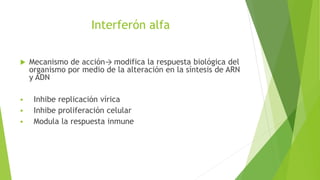 Interferón alfa
 Mecanismo de acción→ modifica la respuesta biológica del
organismo por medio de la alteración en la sínt...