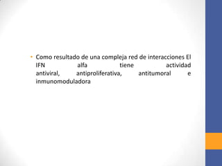 • Como resultado de una compleja red de interacciones El
IFN alfa tiene actividad antiviral, antiproliferativa,
antitumoral e inmunomoduladora
 
