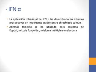 · IFN α
• La aplicación intranasal de IFN α ha demostrado en estudios
prospectivos un importante grado contra el resfriado común .
• Además también se ha utilizado para sarcoma de Kaposi,
micosis fungoide , mieloma múltiple y melanoma
 