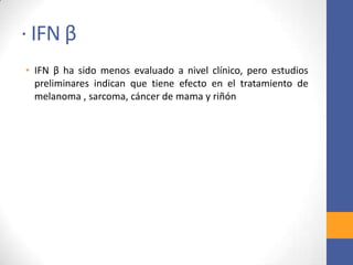· IFN β
• IFN β ha sido menos evaluado a nivel clínico, pero estudios
preliminares indican que tiene efecto en el tratamiento de
melanoma , sarcoma, cáncer de mama y riñón
 