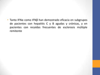 • Tanto IFNα como IFNβ han demostrado eficacia en subgrupos
de pacientes con hepatitis C y B agudas y crónicas, y en
pacientes con recaídas frecuentes de esclerosis múltiple
remitente
 