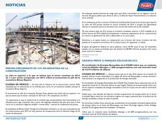 7INTERFESTER FEBRERO 2015
NOTICIAS
Prevén crecimiento de 4.0% en industria de la
construcción
La cifra es superior a lo que se estima que el sector concluyó en 2014,
de 1.7 por ciento comparado con 2013, indicó el economista en jefe de la
consultora Bimsa Reports
CIUDAD DE MÉXICO — En este año, la industria de la construcción crecerá 4.0%,
impulsada por la reactivación en la vivienda, para cerrar en un escenario estable, anticipó la
consultora Bimsa Reports.
El economista en jefe de la empresa, Ricardo Trejo, destacó que dicha cifra es superior a lo
que se estima que el sector concluyó en 2014, de 1.7% comparado con 2013.
“La expectativa es que la industria de la vivienda siga recuperándose muy fuertemente y la
infraestructura siga creciendo más a partir del segundo semestre del año, para que al final
cierre en un escenario digamos estable o conservador”, sostuvo en conferencia de prensa.
El presidente de Bimsa, César Ortega de la Roquette, comentó a su vez que la perspectiva de
los constructores para 2015 es muy positiva, de recuperación para la industria, luego de 24
meses de descensos.
Sin embargo, existen factores de riesgo para que dicho crecimiento no se registre, como el
recorte del gasto público que afecte la obra y la falta de mayor financiamiento a la industria
de la vivienda.
En la conferencia se dio a conocer el Índice de Confianza del Constructor (Icoco) que reportó
un valor de 52.9 puntos durante el cuarto trimestre de 2014, y aunque fue ligeramente
inferior al resultado previo, se encuentra por encima del umbral de las 50 unidades.
De esta manera pasó de 53.2 puntos el trimestre inmediato anterior a 52.9 unidades en la
última lectura de 2014, debido principalmente a menores expectativas de los constructores
en cuanto a la generación de obra a desarrollar en el corto plazo.
Asimismo, a un ajuste menor, en comparación con la lectura del tercer trimestre del año
pasado, en el escenario económico de la industria para los siguientes 12 meses.
El gasto del gobierno federal en obras públicas creció 45.9% anual al mes de noviembre
pasado, con un monto acumulado que casi alcanzó los 80,000 millones de pesos, cifra nunca
antes vista en la materia.
FOTOGRAFÍA Cortesía ITISA
Por Notimex
Oaxaca prevé 23 parques eólicos en 2016
El coordinador de Energías Renovables de la STyDE indicó que, en conjunto,
estas localidades albergan a 1,608 aerogeneradores, con una inversión total
de 4,318 millones de dólares
CIUDAD DE MÉXICO — Oaxaca prevé que en el año 2016 operen en el estado 23
parques eólicos, lo que consolidará a la región del Istmo de Tehuantepec, a escala nacional e
internacional, a la vanguardia en la producción de energía renovable.
El coordinador de Energías Renovables de la STyDE, Sinaí Casillas Cano, mencionó que con la
operación actual de 21 centrales eólicas en esta región, Oaxaca se ha posicionado como uno
de los mayores complejos de energía renovable no sólo en el país, sino en todo el continente
americano.
Señaló que a dos décadas de haberse iniciado la generación de energía eólica en el Istmo,
la entidad figura entre los tres primeros lugares con mayor potencial para la producción de
energía renovable y limpia en todo el planeta.
En entrevista, Casillas Cano anunció que actualmente, los principales municipios generadores
de energía eólica en el Istmo de Tehuantepec son Santo Domingo Ingenio, Unión Hidalgo,
Juchitán de Zaragoza,Asunción Ixtaltepec y El Espinal.
Indicó que, en conjunto, estas localidades albergan a mil 608 aerogeneradores, con una
inversión total de 4,318 millones de dólares.
 