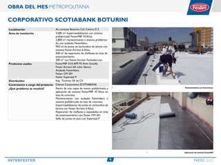 8INTERFESTER MAYO 2015
OBRA DEL MES METROPOLITANA
Corporativo SCOTIABANK BOTURINI
Localización Av. Lorenzo Boturini, Col. Centro, D. F.
Área de instalación 3,000 m² impermeabilización con sistema
prefabricado FesterMIP 10 Años.
2,800 m² mantenimiento a sistema prefabrica-
do con acabado Festerblanc.
950 ml de juntas en techumbre de lámina con
sistema Fester Acriton 6 Años.
500 m² de reparación de chaflanes en área de
estacionamiento.
200 m² con Fester Acriton Fachadas-Liso.
Productos usados FesterMIP 10 A APP PS 4mm Gravilla
Fester Acriton 6A color blanco
Acabado Festerblanc
Fester CM 201
Fester Superseal P
Distribuidor Imp. Ticoman SA de CV
Contratante a cargo del proyecto: Cliente Corporativo SCOTIABANK
¿Qué problema se resolvió? Retiro de tres capas de manto prefabricado y
aplicación de sistema FesterMIP 10 Años en
losa de concreto.
Mantenimiento con acabado Festerblanc a
sistema prefabricado en losa de concreto.
Impermeabilización de juntas en techumbre de
lámina con Fester Acriton 6 Años.
Reparación de chaflanes y oquedades en área
de estacionamiento con Fester CM 201.
Sello de juntas en piso con Superseal P
•	 Aplicación de sistema FesterMIP
•	 Mantenimiento con Festerblanc
 