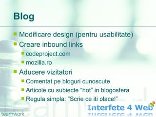 Blog Modificare design (pentru usabilitate) Creare inbound links codeproject.com mozilla.ro Aducere vizitatori Comentat pe bloguri cunoscute Articole cu subiecte “hot” in blogosfera Regula simpla: ”Scrie ce iti place!”  