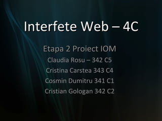 Interfete Web – 4C Etapa 2 Proiect IOM Claudia Rosu – 342 C5 Cristina Carstea 343 C4 Cosmin Dumitru 341 C1 Cristian Gologan 342 C2 