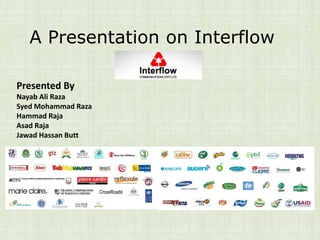 A Presentation on Interflow

Presented By
Nayab Ali Raza
Syed Mohammad Raza
Hammad Raja
Asad Raja
Jawad Hassan Butt
 