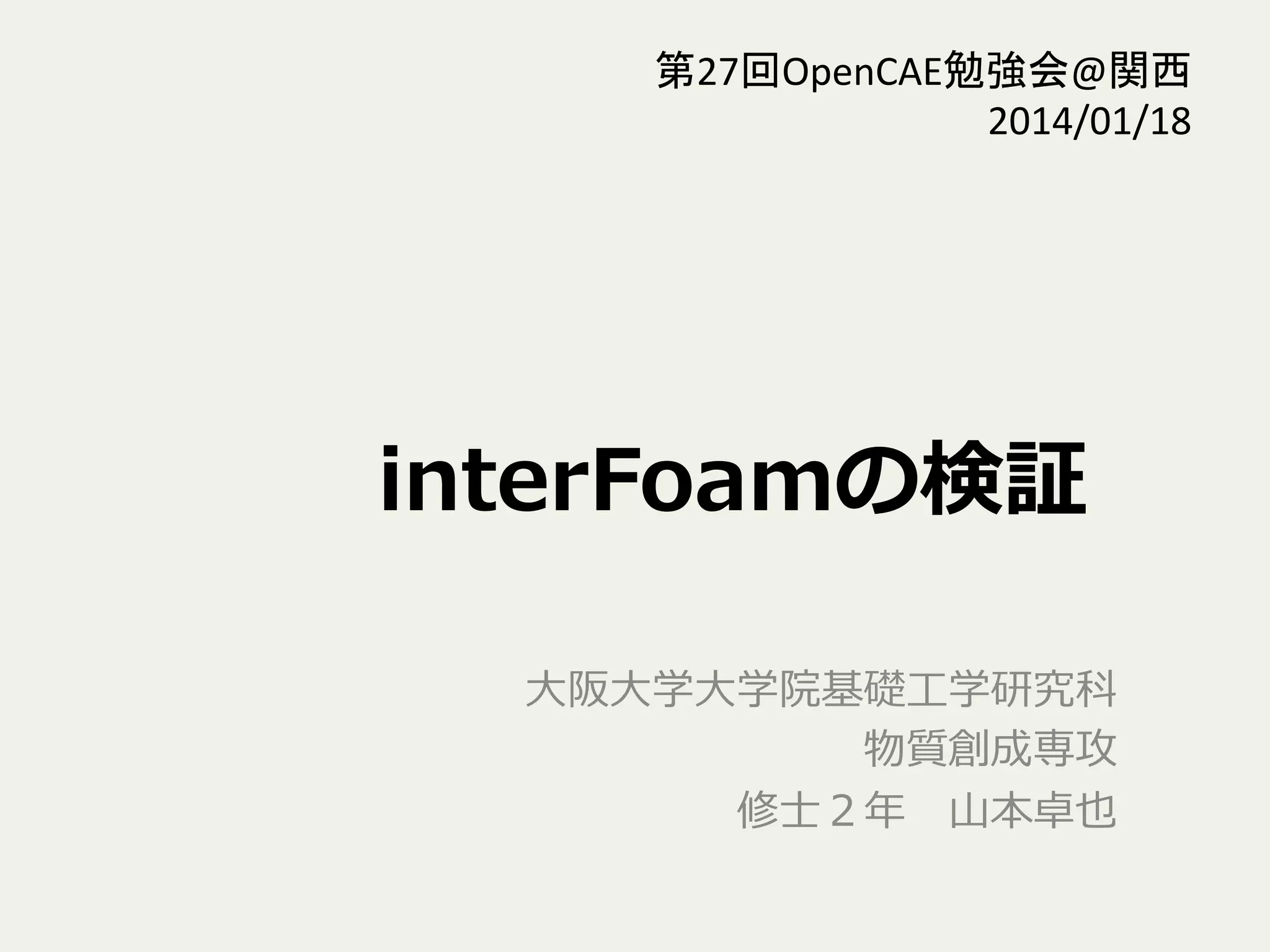 interFoamの検証
⼤大阪⼤大学⼤大学院基礎⼯工学研究科
物質創成専攻
修⼠士２年年 　⼭山本卓也
第27回OpenCAE勉強会@関西	
  
2014/01/18	
 