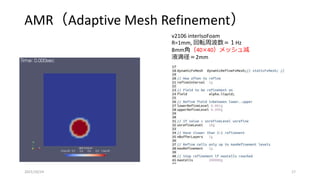 AMR（Adaptive Mesh Refinement）
2021/10/24 17
v2106 interIsoFoam
R=1mm, 回転周波数＝１Hz
8mm角（40×40）メッシュ減
液滴径＝2mm
 