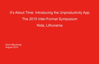 It’s About Time: Introducing the Unproductivity App
The 2015 Inter-Format Symposium
Nida, Lithunania
Romi Mikulinsky
August 2015
 