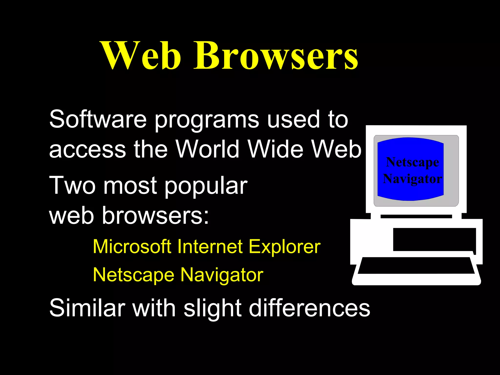 Web Browsers
Software programs used to
access the World Wide Web         Netscape
                                  Navigator
Two most popular
web browsers:
    Microsoft Internet Explorer
    Netscape Navigator
Similar with slight differences
 