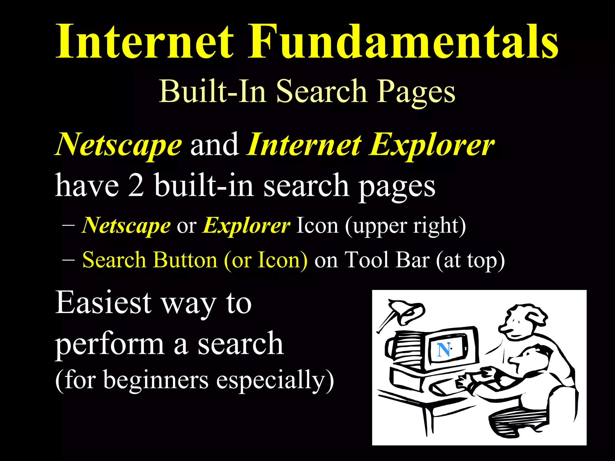 Internet Fundamentals
         Built-In Search Pages
Netscape and Internet Explorer
have 2 built-in search pages
– Netscape or Explorer Icon (upper right)
– Search Button (or Icon) on Tool Bar (at top)
Easiest way to
perform a search                      N
(for beginners especially)
 