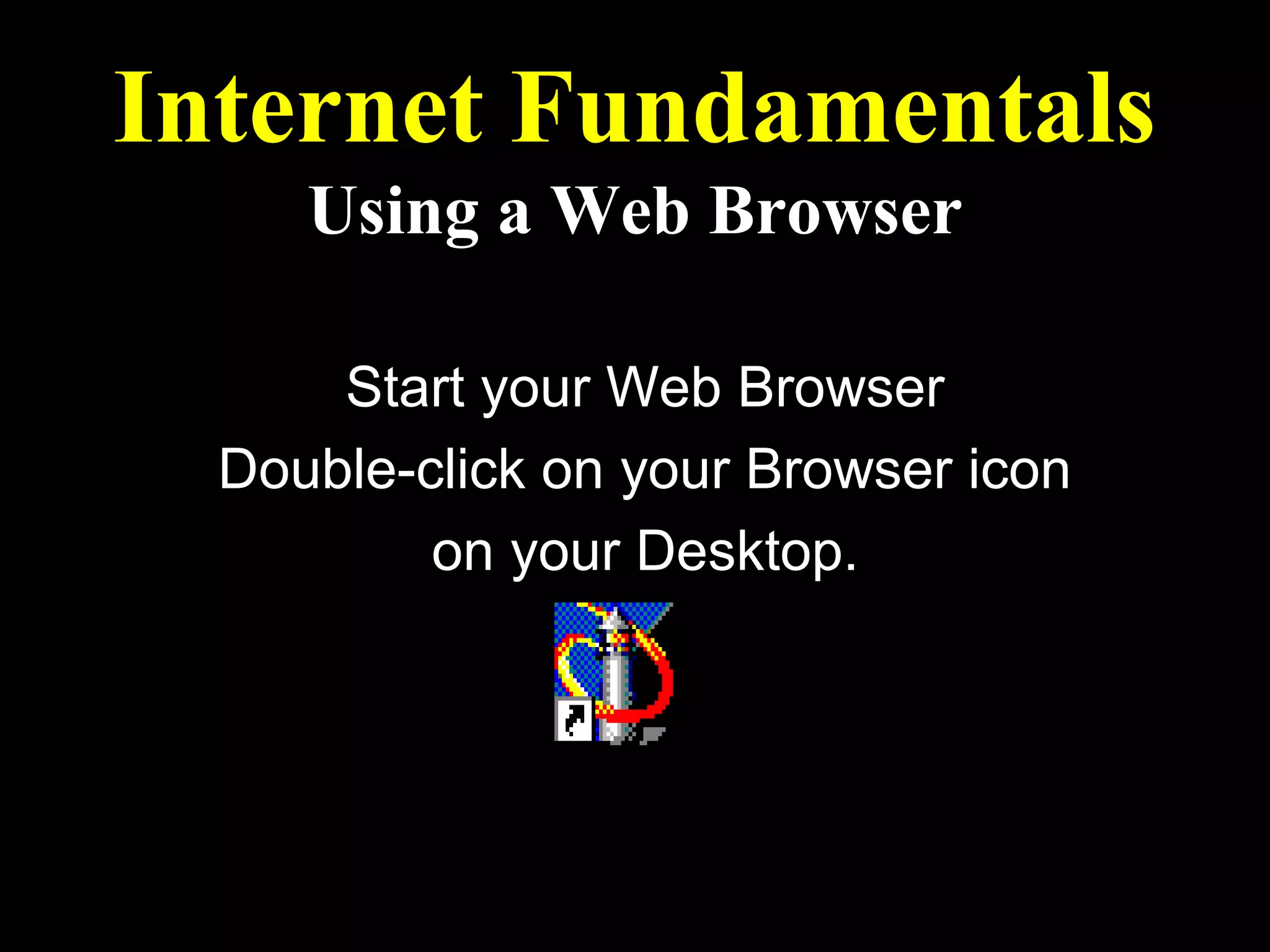Internet Fundamentals
     Using a Web Browser

      Start your Web Browser
  Double-click on your Browser icon
          on your Desktop.


          Netscape Communicator.lnk
 