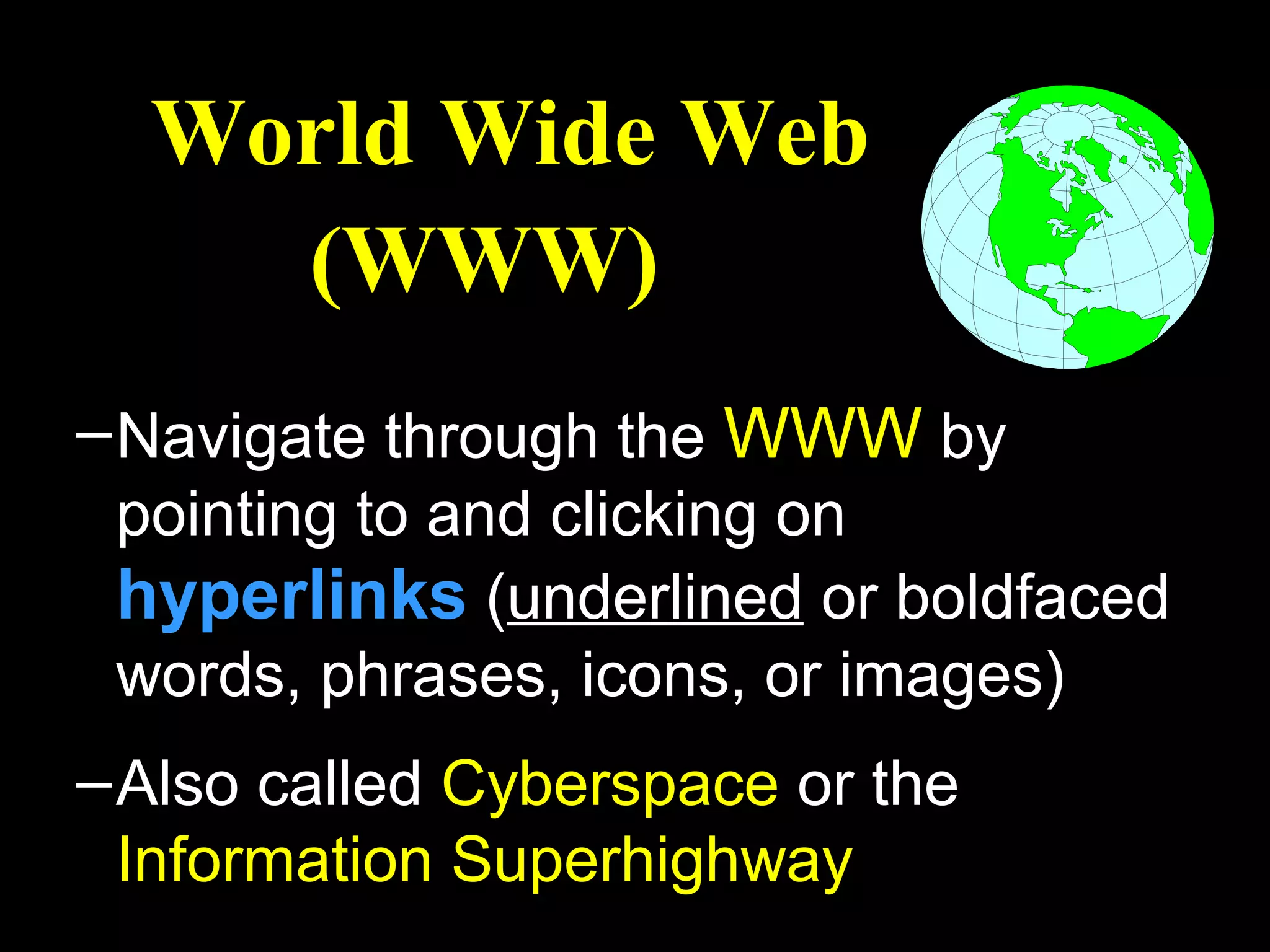 World Wide Web
    (WWW)
– Navigate through the WWW by
  pointing to and clicking on
  hyperlinks (underlined or boldfaced
  words, phrases, icons, or images)
– Also called Cyberspace or the
  Information Superhighway
 