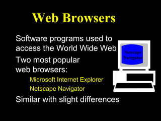 Web Browsers
Software programs used to
access the World Wide Web         Netscape
                                  Navigator
Two most popular
web browsers:
    Microsoft Internet Explorer
    Netscape Navigator
Similar with slight differences
 