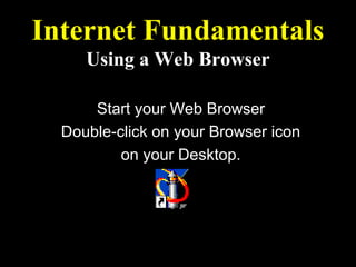 Internet Fundamentals
     Using a Web Browser

      Start your Web Browser
  Double-click on your Browser icon
          on your Desktop.


          Netscape Communicator.lnk
 