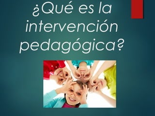 ¿Qué es la
intervención
pedagógica?
 