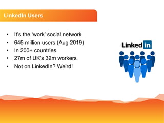 LinkedIn Users
• It’s the ‘work’ social network
• 645 million users (Aug 2019)
• In 200+ countries
• 27m of UK’s 32m worke...