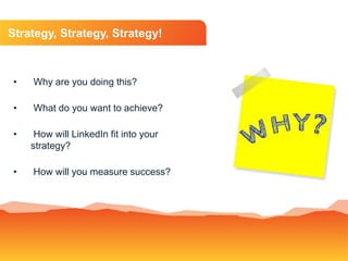 Strategy, Strategy, Strategy!
• Why are you doing this?
• What do you want to achieve?
• How will LinkedIn fit into your
s...