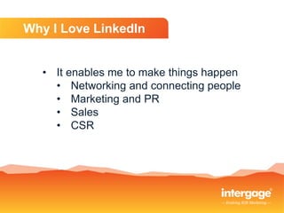 Why I Love LinkedIn
• It enables me to make things happen
• Networking and connecting people
• Marketing and PR
• Sales
• ...