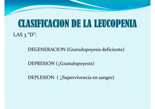 CLASIFICACION DE LA LEUCOPENIA
LAS 3  D :
LAS 3 “D”:

      DEGENERACION (Granulopoyesis deficiente)
      DEGENERACION (G    l      i  d fi i t )

      DEPRESION (↓Granulopoyesis)

      DEPLESION  ( ↓Supervivencia en sangre)
 