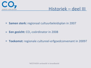 Samen sterk:  regionaal cultuurbeleidsplan in 2007 Een gezicht:  CO 7 -coördinator in 2008 Toekomst:  regionale cultureel-erfgoedconvenant in 2009? Historiek – deel III ‘ WESTHOEK verbeeldt in breedbeeld 