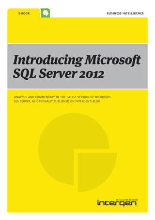 E-Book                                               business intelligence




Introducing Microsoft
SQL Server 2012
ANALYSIS AND COMMENTARY OF THE LATEST VERSION OF MICROSOFT
SQL SERVER, AS ORIGINALLY PUBLISHED ON INTERGEN’S BLOG.
 